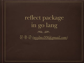 reﬂect package
in go lang
문용준(myjlms99@gmail.com)
 