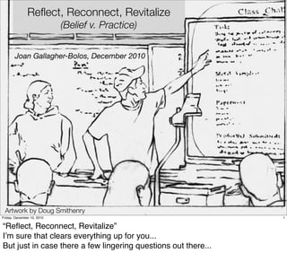 Reﬂect, Reconnect, Revitalize
                            (Belief v. Practice)


       Joan Gallagher-Bolos, December 2010




 Artwork by Doug Smithenry
Friday, December 10, 2010                                       1

“Reﬂect, Reconnect, Revitalize”
Iʼm sure that clears everything up for you...
But just in case there a few lingering questions out there...
 
