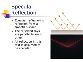 Specular
Reflection
 Specular reflection is
reflection from a
smooth surface
 The reflected rays
are parallel to each
other
 All reflection in this
text is assumed to
be specular
 