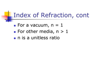Index of Refraction, cont
 For a vacuum, n = 1
 For other media, n > 1
 n is a unitless ratio
 