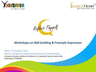 Workshops on Skill-building & Freestyle Expression
When: 5th October 2013, 10:00 AM onwards
Where: Annapurna International School of Film & Media,
Annapurna Studios, Jubillee Hills-Women's Co-operative Society, Jubilee Hills,
Hyderabad, AP 500034
 
