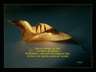Dios es Verdad, es Vida  –  es Amor, es Justicia -. Por lo tanto, nada que contradiga la Vida,  el Amor o la Justicia puede ser Verdad. ¡Refleja! 