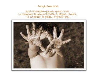 Energía Emocional Es el combustible que nos ayuda a vivir.  Lo conforman la auto-motivación, la alegría, el amor,  la curiosidad, el deseo, la ternura, etc. 