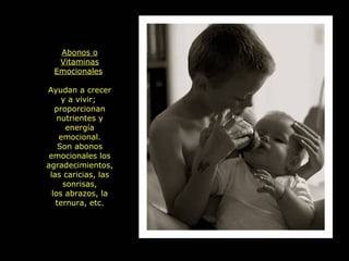 Abonos o Vitaminas Emocionales   Ayudan a crecer y a vivir;  proporcionan nutrientes y energía emocional. Son abonos emocionales los agradecimientos, las caricias, las sonrisas, los abrazos, la ternura, etc. 