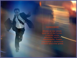 Contaminación Afectos en mal estado  como ser el mal humor,  irritación, enojo, desanimo, rencor o resentimiento. Pueden contagiarse y contaminar el clima emocional global. 