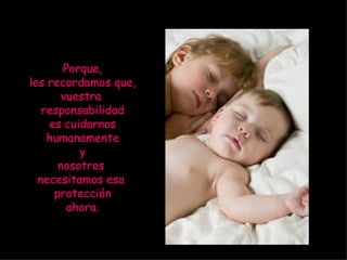 Porque, les recordamos que, vuestra  responsabilidad es cuidarnos humanamente y nosotros  necesitamos esa  protección ahora. 