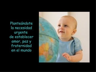 Planteándote la necesidad urgente  de establecer amor, paz y fraternidad en el mundo 