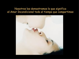 Nosotros les demostramos lo que significa el Amor Incondicional todo el tiempo que compartimos 