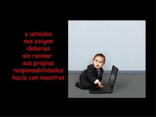 y ustedes nos exigen deberes sin revisar  sus propias responsabilidades hacia con nosotros 