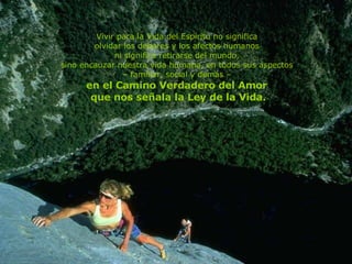 Vivir para la Vida del Espíritu no significa  olvidar los deberes y los afectos humanos  ni significa retirarse del mundo,  sino encauzar nuestra vida humana, en todos sus aspectos  –  familiar, social y demás –  en el Camino Verdadero del Amor  que nos señala la Ley de la Vida. 