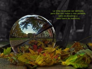 La Vida no puede ser definida, pero Ella nos rodea y nos penetra; está en nosotros y  está fuera de nosotros. 