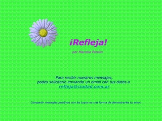 ¡Refleja! Para recibir nuestros mensajes, podes solicitarlo enviando un email con tus datos a   [email_address] Compartir mensajes positivos con los tuyos es una forma de demostrarles tu amor. por Marcela Parolin 