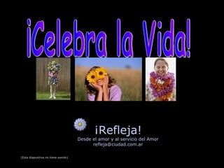 ¡Refleja! Desde el amor y al servicio del Amor [email_address] ¡Celebra la Vida! (Esta diapositiva no tiene sonido) 