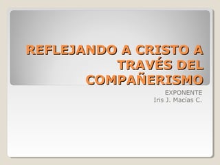 REFLEJANDO A CRISTO A
          TRAVÉS DEL
       COMPAÑERISMO
                    EXPONENTE
               Iris J. Macías C.
 