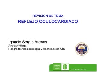 REVISION DE TEMA REFLEJO OCULOCARDIACO Ignacio Sergio Arenas  Anestesiólogo Posgrado Anestesiología y Reanimación UIS 
