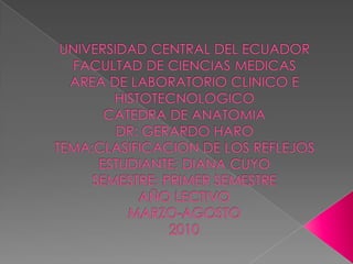 UNIVERSIDAD CENTRAL DEL ECUADORFACULTAD DE CIENCIAS MEDICAS AREA DE LABORATORIO CLINICO E HISTOTECNOLOGICOCATEDRA DE ANATOMIADR: GERARDO HAROTEMA:CLASIFICACION DE LOS REFLEJOSESTUDIANTE: DIANA CUYOSEMESTRE: PRIMER SEMESTREAÑO LECTIVOMARZO-AGOSTO2010 