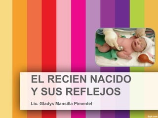 EL RECIEN NACIDO
Y SUS REFLEJOS
Lic. Gladys Mansilla Pimentel

 