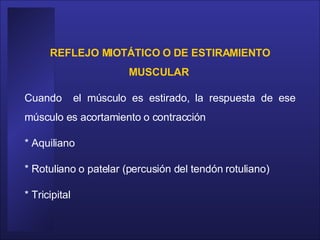 REFLEJO MIOTÁTICO O DE ESTIRAMIENTO MUSCULAR   Cuando  el músculo es estirado, la respuesta de ese músculo es acortamiento o contracción * Aquiliano  * Rotuliano o patelar (percusión del tendón rotuliano) * Tricipital  