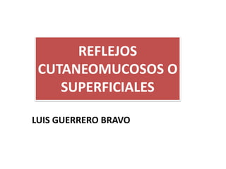 LUIS GUERRERO BRAVO
REFLEJOS
CUTANEOMUCOSOS O
SUPERFICIALES
 