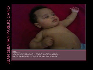 HOLA …
SOY UN BEBE HERMOSO … TENGO 3 MESES Y MEDIO …
ME GUSTAN LOS TETICOS QUE ME HACE MI MAMITA…
 