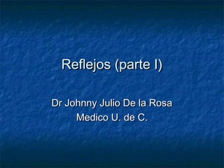 Reflejos (parte I)Reflejos (parte I)
Dr Johnny Julio De la RosaDr Johnny Julio De la Rosa
Medico U. de C.Medico U. de C.
 