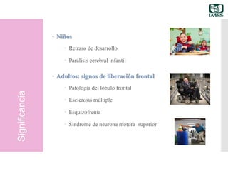 Significancia
 Niños
 Retraso de desarrollo
 Parálisis cerebral infantil
 Adultos: signos de liberación frontal
 Patología del lóbulo frontal
 Esclerosis múltiple
 Esquizofrenia
 Síndrome de neurona motora superior
 