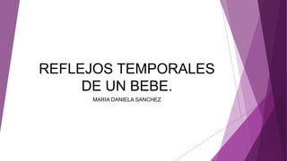 REFLEJOS TEMPORALES
DE UN BEBE.
MARIA DANIELA SANCHEZ
 