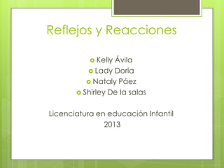 Reflejos y Reacciones

            KellyÁvila
           Lady Doria
           Nataly Páez
        Shirley De la salas


Licenciatura en educación Infantil
               2013
 