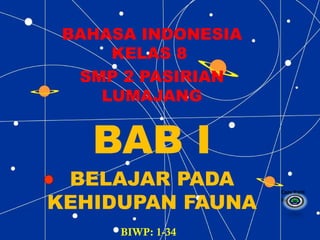 BAHASA INDONESIA
KELAS 8
SMP 2 PASIRIAN
LUMAJANG
BAB I
BELAJAR PADA
KEHIDUPAN FAUNA
Copy Right
By :
Copy Right
By :
BIWP: 1-34
 