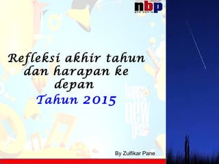 Refleksi akhir tahun
dan harapan ke
depan
Tahun 2015
By Zulfikar Pane
 