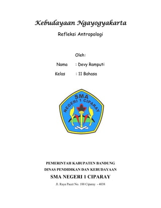Kebudayaan Ngayogyakarta
       Refleksi Antropologi



                    Oleh :

       Nama         : Devy Ramputi

      Kelas         : 11 Bahasa




  PEMERINTAH KABUPATEN BANDUNG
  DINAS PENDIDIKAN DAN KEBUDAYAAN

    SMA NEGERI 1 CIPARAY
      Jl. Raya Pacet No. 188 Ciparay - 4038
 