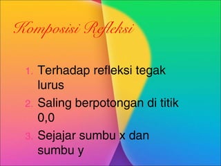 Komposisi Refleksi
1.
2.
3.

Terhadap refleksi tegak
lurus
Saling berpotongan di titik
0,0
Sejajar sumbu x dan
sumbu y

 