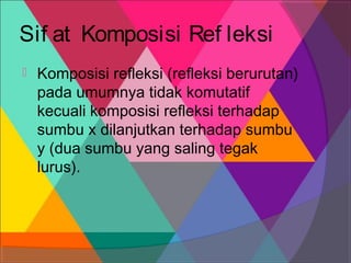 Sif at Komposisi Ref leksi


Komposisi refleksi (refleksi berurutan)
pada umumnya tidak komutatif
kecuali komposisi refleksi terhadap
sumbu x dilanjutkan terhadap sumbu
y (dua sumbu yang saling tegak
lurus).
 

 