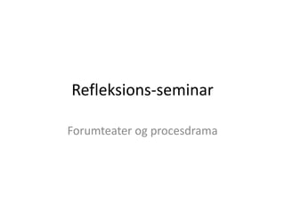 Refleksions-seminar
Forumteater og procesdrama
 