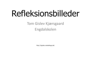 Refleksionsbilleder Tom Gislev Kjærsgaard Engdalskolen http://tgislev.skoleblogs.dk/ 