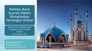 Refleksi Bank
Syariah Dalam
Menghadapi
Tantangan Global
Wiku Suryomurti
@wikusuryomurti
www.wikusuryomurti.com
UNIVERSITAS PEMBANGUNAN
NASIONAL (UPN) VETERAN
JAKARTA
29 November 2014
 