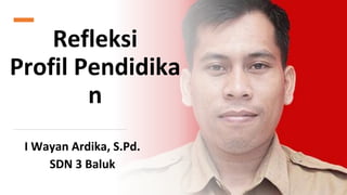 Refleksi
Profil Pendidika
n
I Wayan Ardika, S.Pd.
SDN 3 Baluk
 
