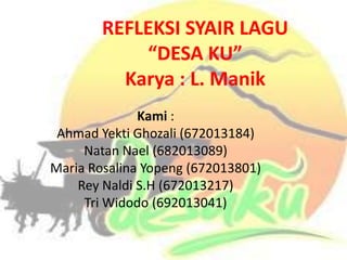 REFLEKSI SYAIR LAGU
“DESA KU”
Karya : L. Manik
Kami :
Ahmad Yekti Ghozali (672013184)
Natan Nael (682013089)
Maria Rosalina Yopeng (672013801)
Rey Naldi S.H (672013217)
Tri Widodo (692013041)

 