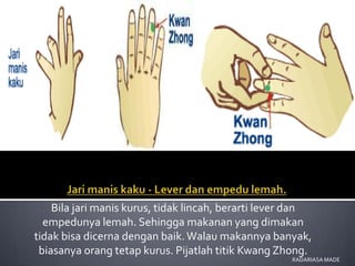 Bila jari manis kurus, tidak lincah, berarti lever dan
  empedunya lemah. Sehingga makanan yang dimakan
tidak bisa dicerna dengan baik. Walau makannya banyak,
 biasanya orang tetap kurus. Pijatlah titik Kwang Zhong.
                                                     RADARIASA MADE
 