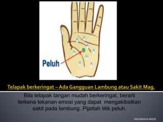 Bila telapak tangan mudah berkeringat, berarti
terkena tekanan emosi yang dapat mengakibatkan
       sakit pada lambung. Pijatlah titik peluh.
                                              RADARIASA MADE
 