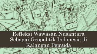 Refleksi Wawasan Nusantara
Sebagai Geopolitik Indonesia di
Kalangan Pemuda
 