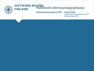 OUTWARD BOUND
FINLAND Reflektointi elämyspedagogiikassa
Seikkailukasvatuspäivät 2018 Kaisa Pietilä
Kognitiivinen psykoterapeutti (YET)
Erityisopettaja (KM)
 