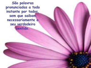 São palavras
pronunciadas a todo
instante por todos,
  sem que saibam
 necessariamente o
   seu verdadeiro
      sentido.
 