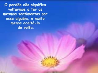 O perdão não significa
  voltarmos a ter os
mesmos sentimentos por
 esse alguém, e muito
    menos aceitá-lo
       de volta.
 
