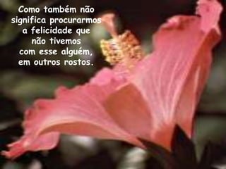 Como também não
significa procurarmos
   a felicidade que
     não tivemos
  com esse alguém,
  em outros rostos.
 