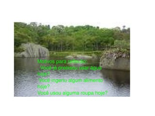 Motivos para reflexão: . Você já precisou usar água hoje? Você ingeriu algum alimento hoje? Você usou alguma roupa hoje? 