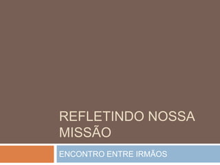 REFLETINDO NOSSA
MISSÃO
ENCONTRO ENTRE IRMÃOS
 