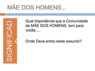 MÃE DOS HOMENS...SIGNIFICAD
O Qual importância que a Comunidade
de MÃE DOS HOMENS, tem para
vocês.....
Onde Deus entra neste assunto?
 
