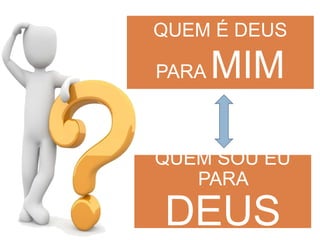 QUEM SOU EU
PARA
DEUS
QUEM É DEUS
PARA MIM
 