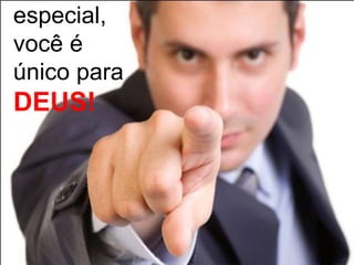 especial,
você é
único para
DEUS!
 